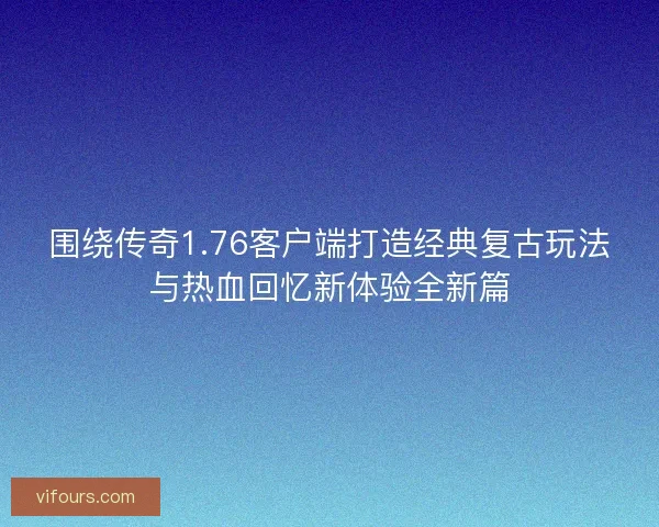 围绕传奇1.76客户端打造经典复古玩法与热血回忆新体验全新篇 围绕传奇1.76客户端打造经典复古玩法与热血回忆新体验全新篇