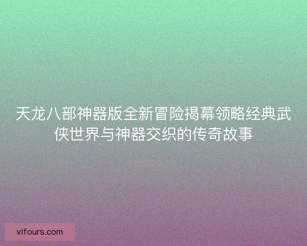 天龙八部神器版全新冒险揭幕领略经典武侠世界与神器交织的传奇故事 天龙八部神器版全新冒险揭幕领略经典武侠世界与神器交织的传奇故事