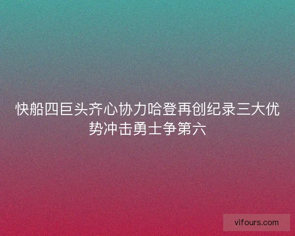 快船四巨头齐心协力哈登再创纪录三大优势冲击勇士争第六 快船四巨头齐心协力哈登再创纪录三大优势冲击勇士争第六