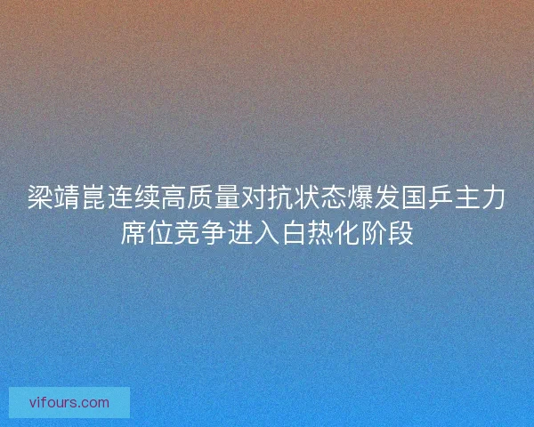 梁靖崑连续高质量对抗状态爆发国乒主力席位竞争进入白热化阶段