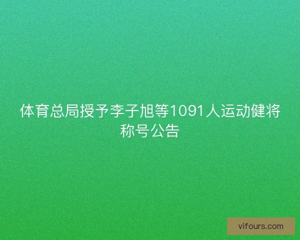 体育总局授予李子旭等1091人运动健将称号公告