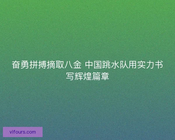 奋勇拼搏摘取八金 中国跳水队用实力书写辉煌篇章