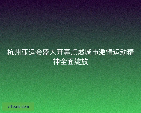 杭州亚运会盛大开幕点燃城市激情运动精神全面绽放