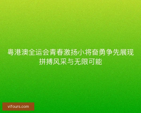 粤港澳全运会青春激扬小将奋勇争先展现拼搏风采与无限可能