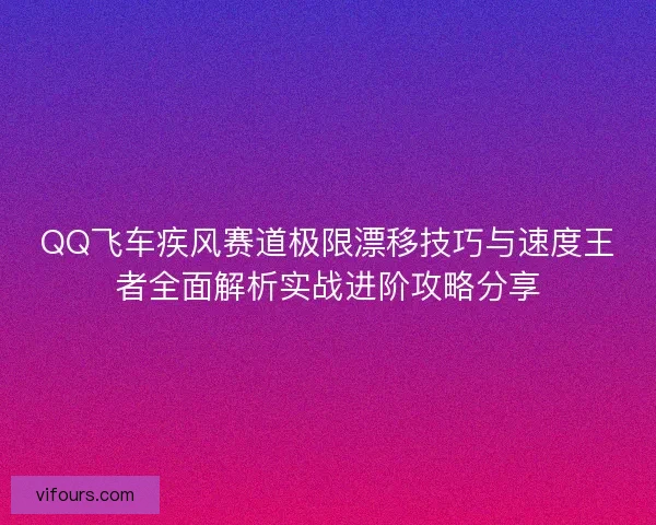 QQ飞车疾风赛道极限漂移技巧与速度王者全面解析实战进阶攻略分享