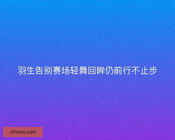 羽生告别赛场轻舞回眸仍前行不止步 羽生告别赛场轻舞回眸仍前行不止步