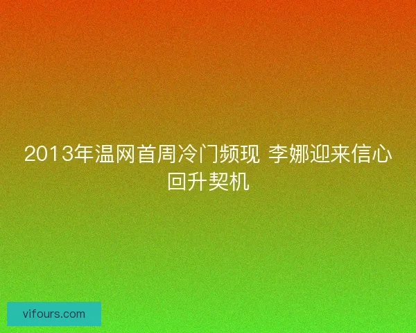 2013年温网首周冷门频现 李娜迎来信心回升契机 2013年温网首周冷门频现 李娜迎来信心回升契机