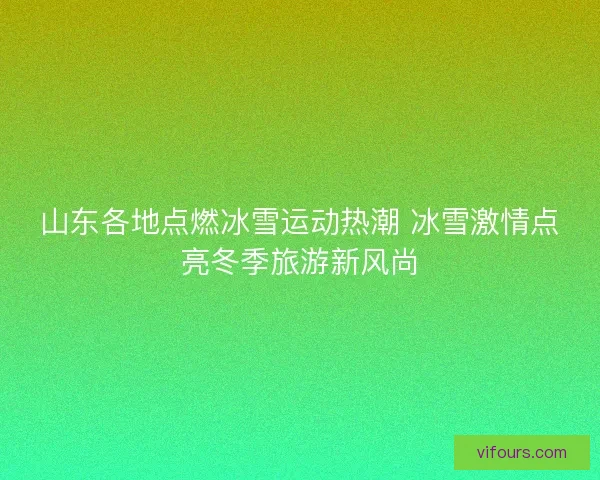 山东各地点燃冰雪运动热潮 冰雪激情点亮冬季旅游新风尚 山东各地点燃冰雪运动热潮 冰雪激情点亮冬季旅游新风尚