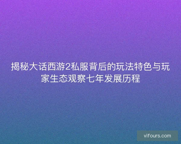 揭秘大话西游2私服背后的玩法特色与玩家生态观察七年发展历程 揭秘大话西游2私服背后的玩法特色与玩家生态观察七年发展历程
