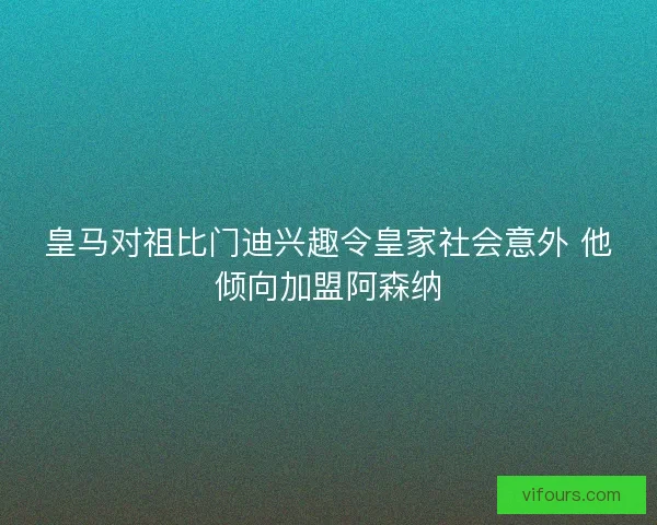 皇马对祖比门迪兴趣令皇家社会意外 他倾向加盟阿森纳 皇马对祖比门迪兴趣令皇家社会意外 他倾向加盟阿森纳