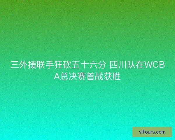 三外援联手狂砍五十六分 四川队在WCBA总决赛首战获胜 三外援联手狂砍五十六分 四川队在WCBA总决赛首战获胜