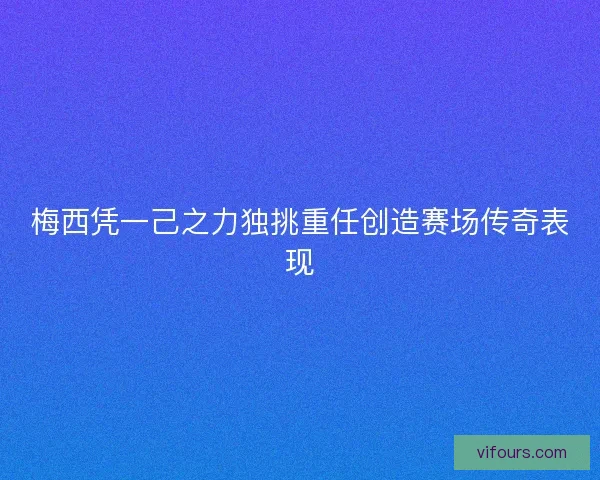 梅西凭一己之力独挑重任创造赛场传奇表现 梅西凭一己之力独挑重任创造赛场传奇表现