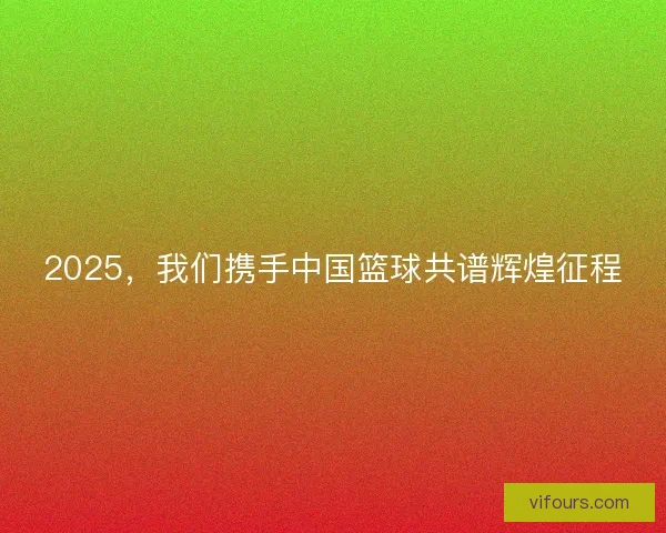 2025,我们携手中国篮球共谱辉煌征程 2025,我们携手中国篮球共谱辉煌征程