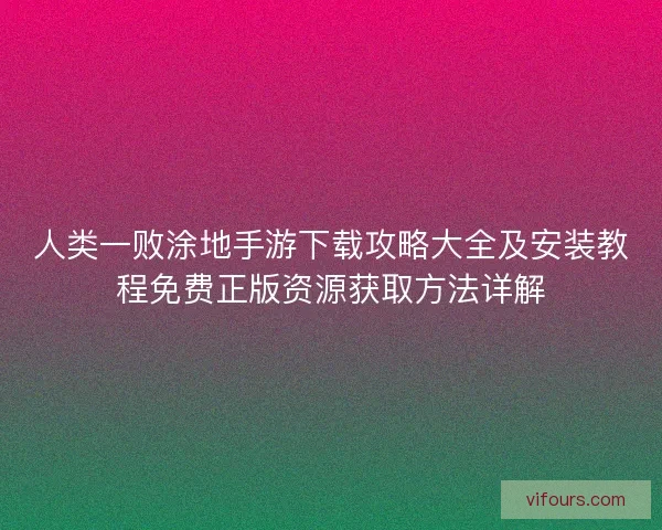 人类一败涂地手游下载攻略大全及安装教程免费正版资源获取方法详解 人类一败涂地手游下载攻略大全及安装教程免费正版资源获取方法详解