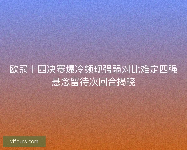 欧冠十四决赛爆冷频现强弱对比难定四强悬念留待次回合揭晓