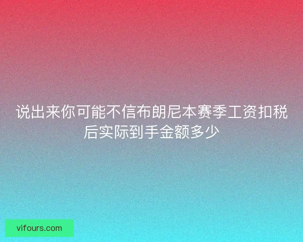 说出来你可能不信布朗尼本赛季工资扣税后实际到手金额多少 说出来你可能不信布朗尼本赛季工资扣税后实际到手金额多少