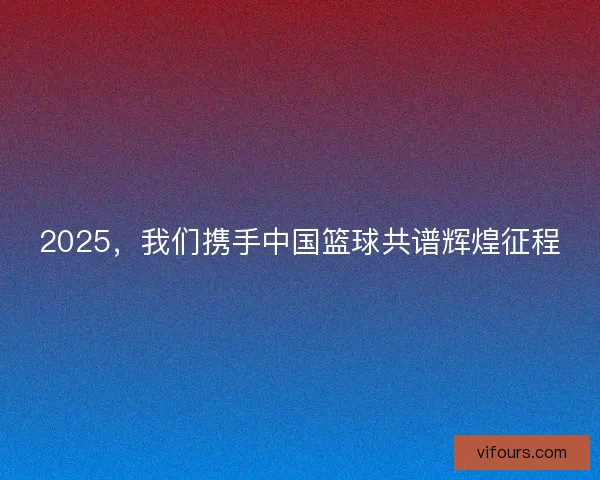 2025,我们携手中国篮球共谱辉煌征程 2025,我们携手中国篮球共谱辉煌征程