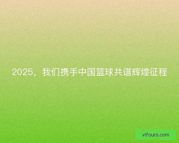 2025,我们携手中国篮球共谱辉煌征程 2025,我们携手中国篮球共谱辉煌征程
