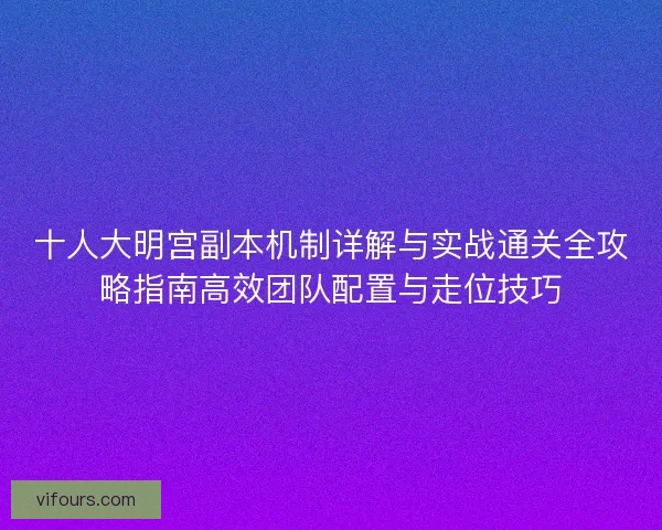 十人大明宫副本机制详解与实战通关全攻略指南高效团队配置与走位技巧 十人大明宫副本机制详解与实战通关全攻略指南高效团队配置与走位技巧