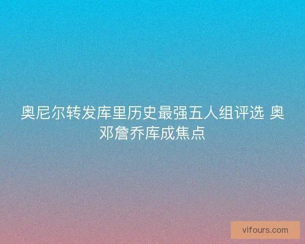 奥尼尔转发库里历史最强五人组评选 奥邓詹乔库成焦点 奥尼尔转发库里历史最强五人组评选 奥邓詹乔库成焦点