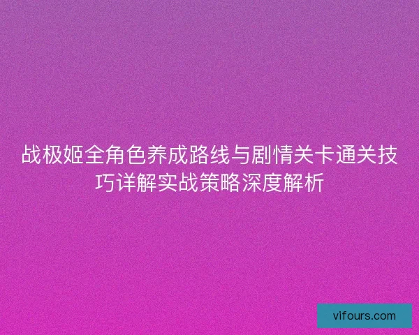 战极姬全角色养成路线与剧情关卡通关技巧详解实战策略深度解析 战极姬全角色养成路线与剧情关卡通关技巧详解实战策略深度解析