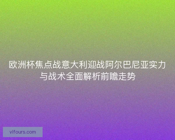 欧洲杯焦点战意大利迎战阿尔巴尼亚实力与战术全面解析前瞻走势 欧洲杯焦点战意大利迎战阿尔巴尼亚实力与战术全面解析前瞻走势