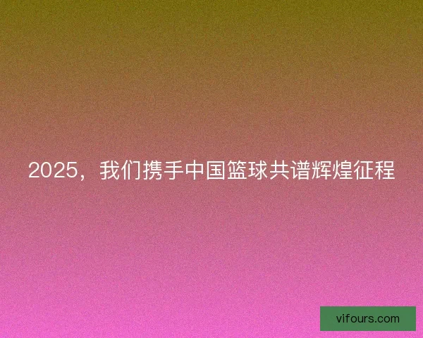 2025,我们携手中国篮球共谱辉煌征程 2025,我们携手中国篮球共谱辉煌征程