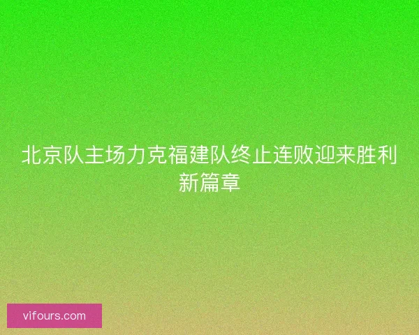 北京队主场力克福建队终止连败迎来胜利新篇章 北京队主场力克福建队终止连败迎来胜利新篇章