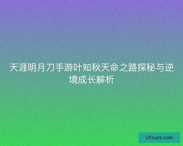 天涯明月刀手游叶知秋天命之路探秘与逆境成长解析 天涯明月刀手游叶知秋天命之路探秘与逆境成长解析