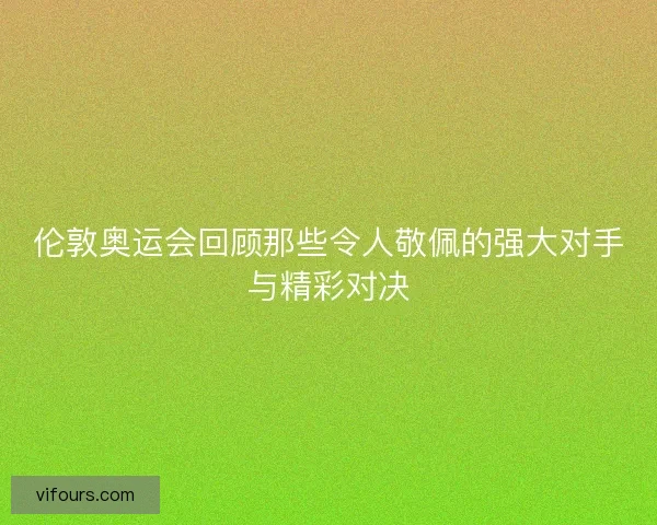 伦敦奥运会回顾那些令人敬佩的强大对手与精彩对决 伦敦奥运会回顾那些令人敬佩的强大对手与精彩对决