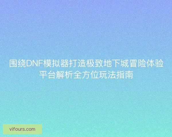 围绕DNF模拟器打造极致地下城冒险体验平台解析全方位玩法指南 围绕DNF模拟器打造极致地下城冒险体验平台解析全方位玩法指南