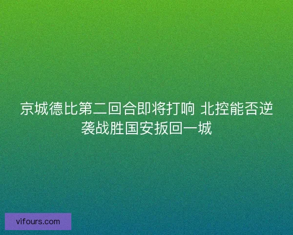 京城德比第二回合即将打响 北控能否逆袭战胜国安扳回一城 京城德比第二回合即将打响 北控能否逆袭战胜国安扳回一城