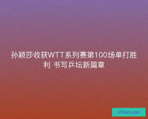 孙颖莎收获WTT系列赛第100场单打胜利 书写乒坛新篇章 孙颖莎收获WTT系列赛第100场单打胜利 书写乒坛新篇章